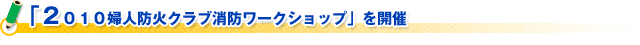 「２０１０婦人防火クラブ消防ワークショップ」を開催