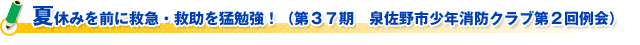 夏休みを前に救急・救助を猛勉強！（第３７期　泉佐野市少年消防クラブ第２回例会）