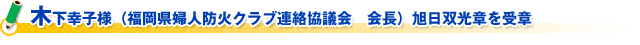 木下幸子様（福岡県婦人防火クラブ連絡協議会　会長）旭日双光章を受章