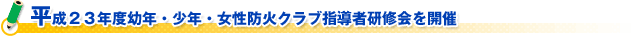 平成２３年度幼年・少年・女性防火クラブ指導者研修会を開催