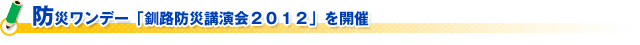 防災ワンデー「釧路防災講演会２０１２」を開催