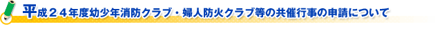 平成２４年度幼少年消防クラブ・婦人防火クラブ等の共催行事の申請について