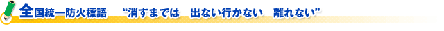 全国統一防火標語　“消すまでは　出ない行かない　離れない”