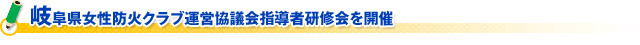 岐阜県女性防火クラブ運営協議会指導者研修会を開催