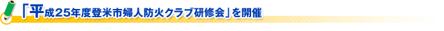 「平成25年度登米市婦人防火クラブ研修会」を開催