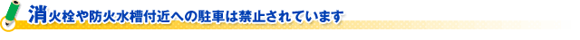 消火栓や防火水槽付近への駐車は禁止されています