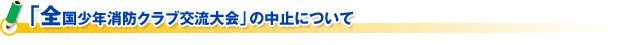 「全国少年消防クラブ交流大会」の中止について