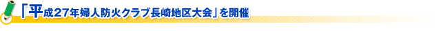 「平成２７年婦人防火クラブ長崎地区大会」を開催