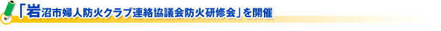 「岩沼市婦人防火クラブ連絡協議会防火研修会」を開催