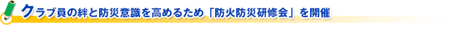 クラブ員の絆と防災意識を高めるため「防火防災研修会」を開催