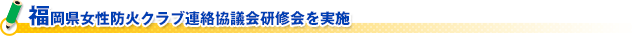 福岡県女性防火クラブ連絡協議会研修会を実施